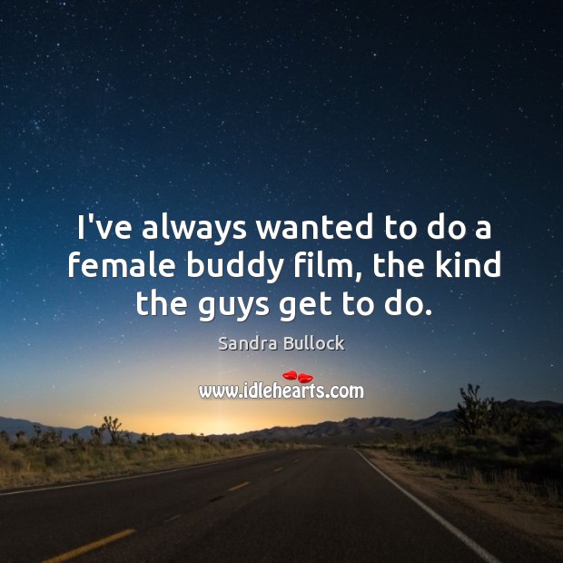 I’ve always wanted to do a female buddy film, the kind the guys get to do. Sandra Bullock Picture Quote