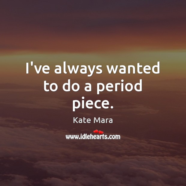 I’ve always wanted to do a period piece. Kate Mara Picture Quote