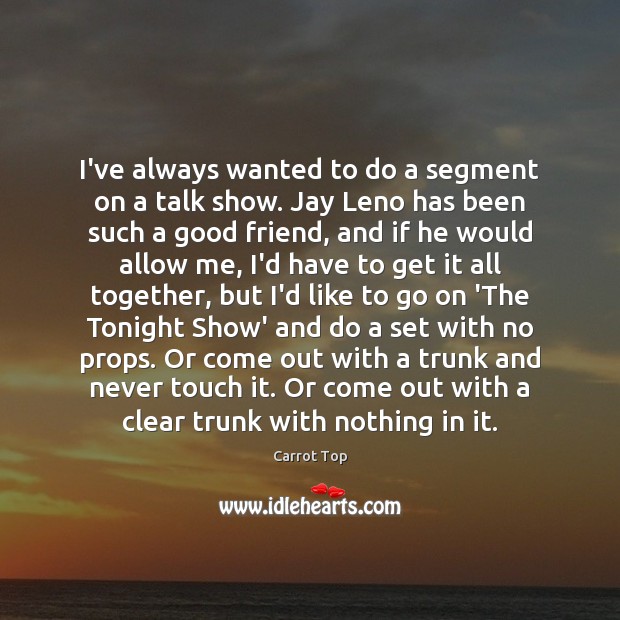 I’ve always wanted to do a segment on a talk show. Jay Carrot Top Picture Quote