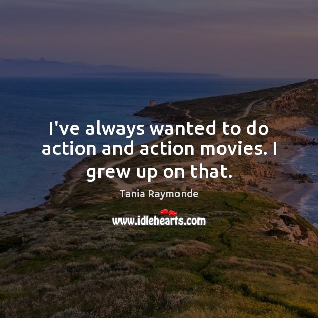I’ve always wanted to do action and action movies. I grew up on that. Tania Raymonde Picture Quote