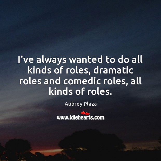 I’ve always wanted to do all kinds of roles, dramatic roles and Aubrey Plaza Picture Quote