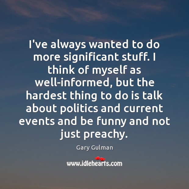 I’ve always wanted to do more significant stuff. I think of myself Gary Gulman Picture Quote