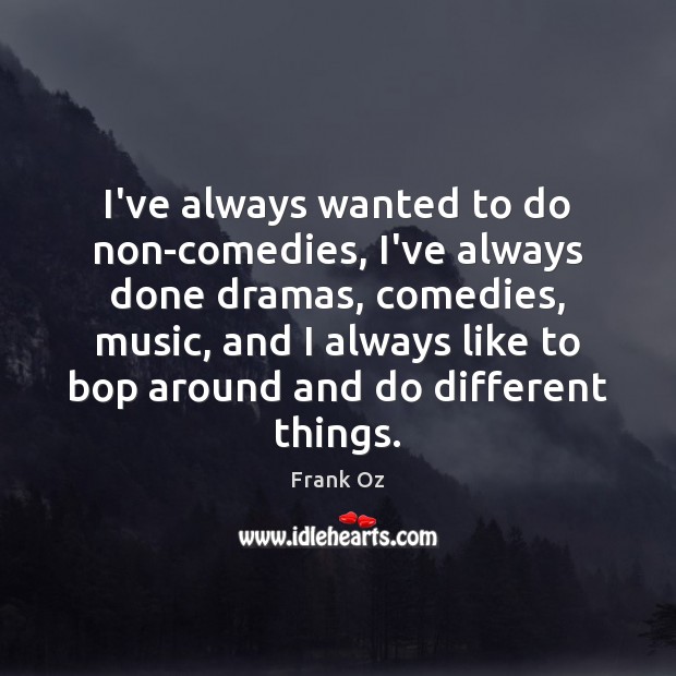 I’ve always wanted to do non-comedies, I’ve always done dramas, comedies, music, Frank Oz Picture Quote