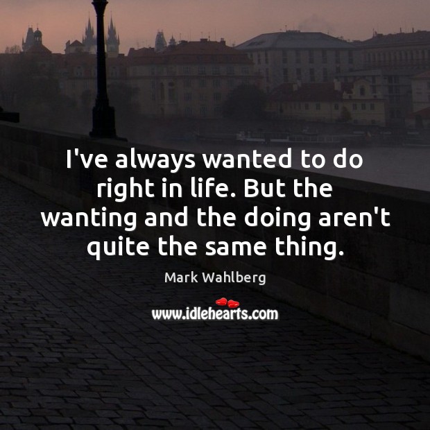 I’ve always wanted to do right in life. But the wanting and Mark Wahlberg Picture Quote
