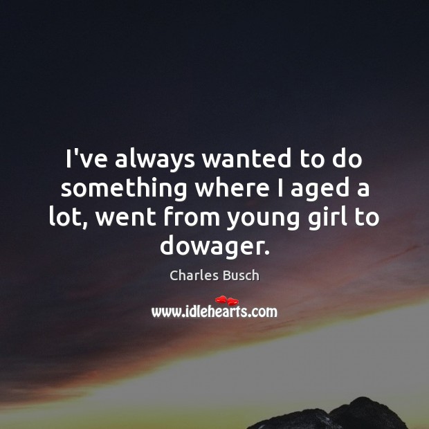 I’ve always wanted to do something where I aged a lot, went from young girl to dowager. Charles Busch Picture Quote