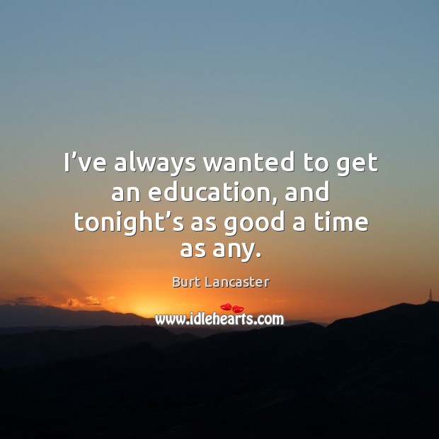 I’ve always wanted to get an education, and tonight’s as good a time as any. Burt Lancaster Picture Quote