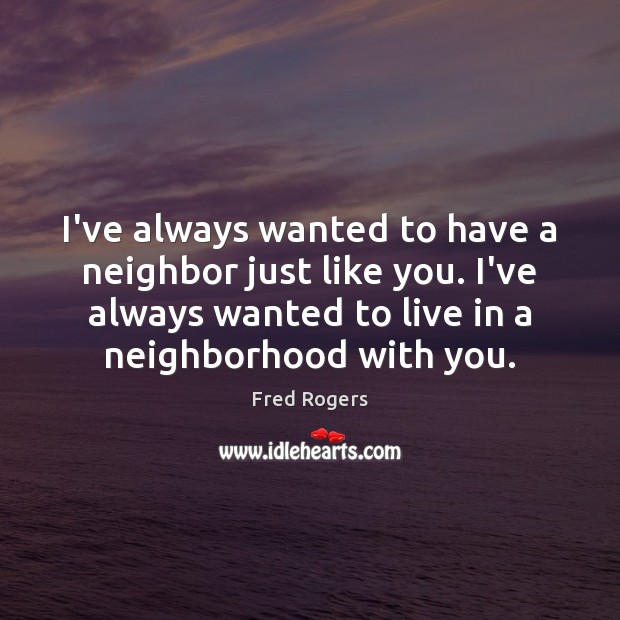 I’ve always wanted to have a neighbor just like you. I’ve always Fred Rogers Picture Quote