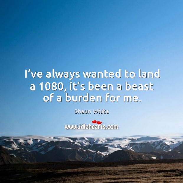 I’ve always wanted to land a 1080, it’s been a beast of a burden for me. Shaun White Picture Quote