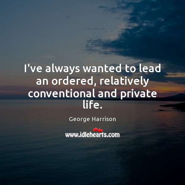 I’ve always wanted to lead an ordered, relatively conventional and private life. George Harrison Picture Quote