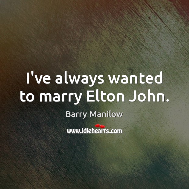 I’ve always wanted to marry Elton John. Barry Manilow Picture Quote