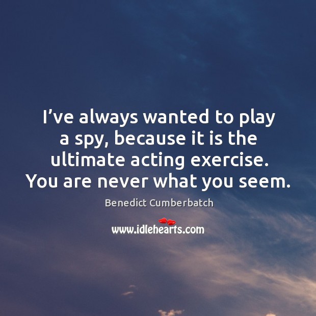 I’ve always wanted to play a spy, because it is the ultimate acting exercise. You are never what you seem. Image