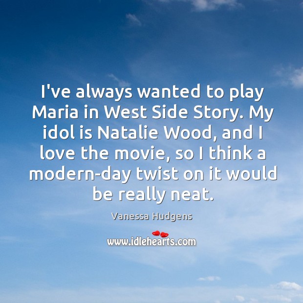 I’ve always wanted to play Maria in West Side Story. My idol Vanessa Hudgens Picture Quote
