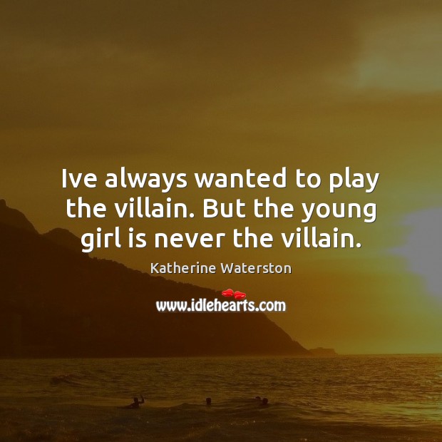 Ive always wanted to play the villain. But the young girl is never the villain. 