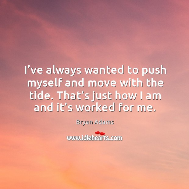 I’ve always wanted to push myself and move with the tide. That’s just how I am and it’s worked for me. Image