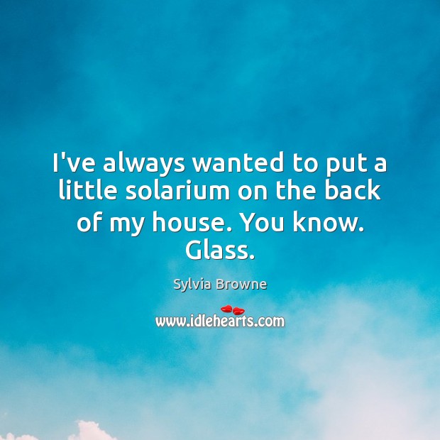 I’ve always wanted to put a little solarium on the back of my house. You know. Glass. Sylvia Browne Picture Quote