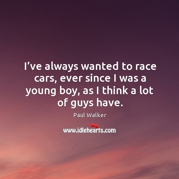 I’ve always wanted to race cars, ever since I was a young boy, as I think a lot of guys have. Paul Walker Picture Quote