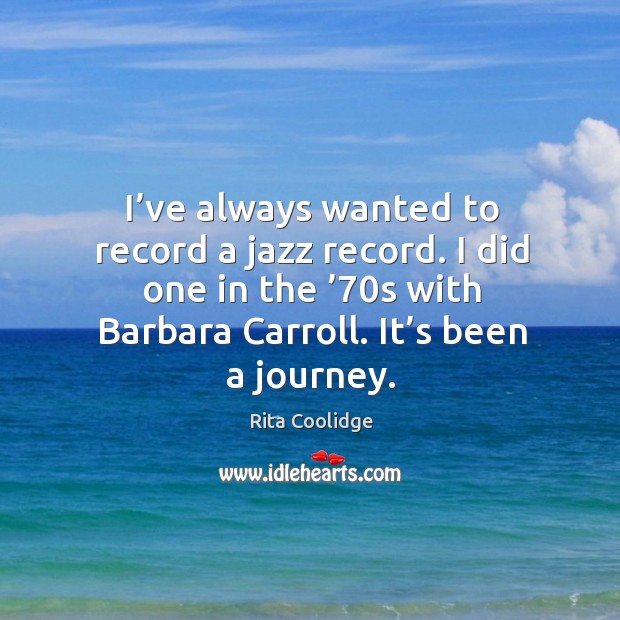 I’ve always wanted to record a jazz record. I did one in the ’70s with barbara carroll. It’s been a journey. Journey Quotes Image
