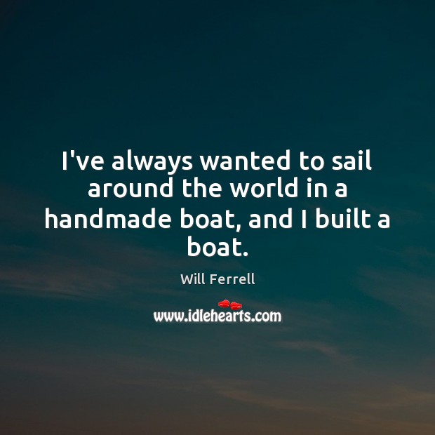 I’ve always wanted to sail around the world in a handmade boat, and I built a boat. Will Ferrell Picture Quote