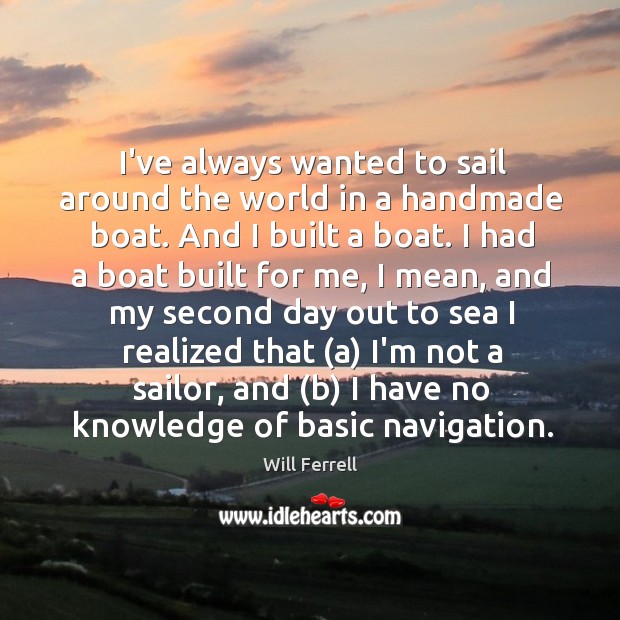 I’ve always wanted to sail around the world in a handmade boat. Will Ferrell Picture Quote