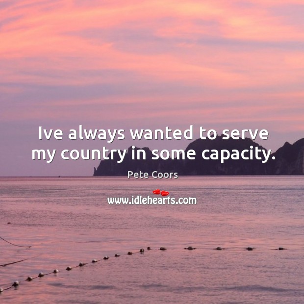 Ive always wanted to serve my country in some capacity. Pete Coors Picture Quote