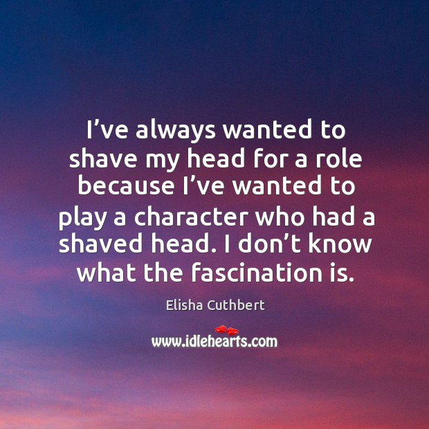 I’ve always wanted to shave my head for a role because I’ve wanted to play a character.. Elisha Cuthbert Picture Quote