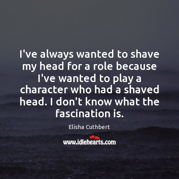 I’ve always wanted to shave my head for a role because I’ve Elisha Cuthbert Picture Quote
