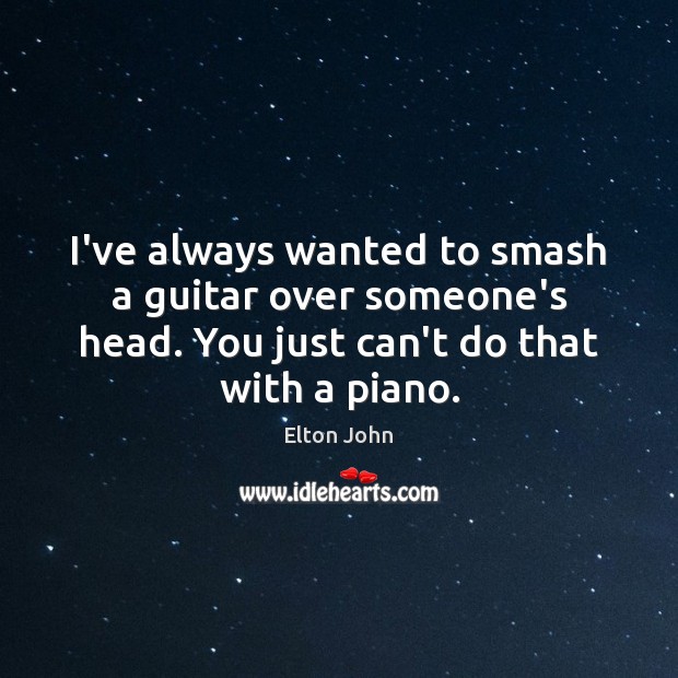 I’ve always wanted to smash a guitar over someone’s head. You just Elton John Picture Quote