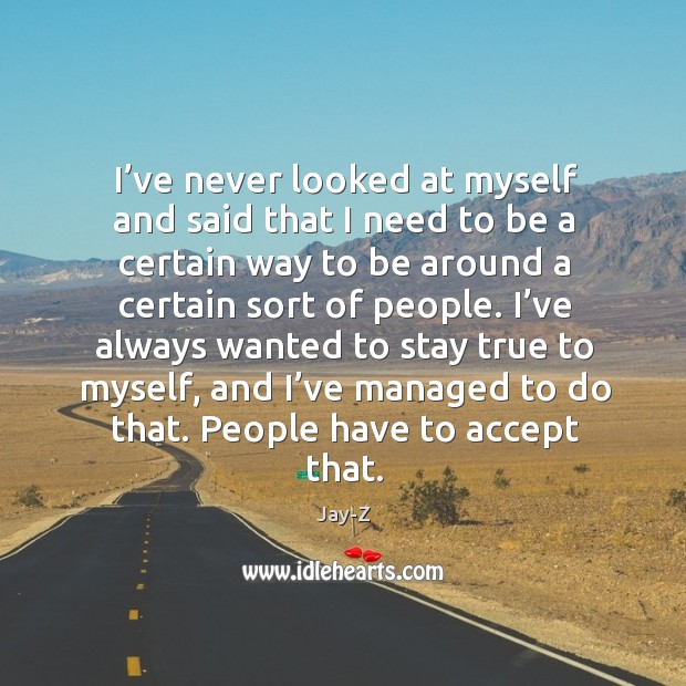 I’ve always wanted to stay true to myself, and I’ve managed to do that. People have to accept that. Jay-Z Picture Quote
