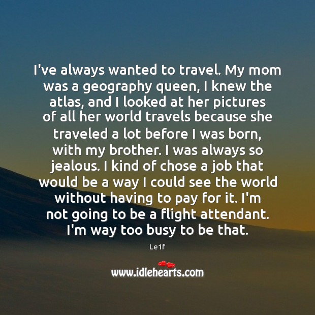 I’ve always wanted to travel. My mom was a geography queen, I Image