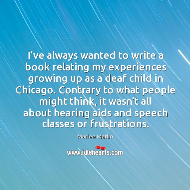 I’ve always wanted to write a book relating my experiences growing up as a deaf child in chicago. Marlee Matlin Picture Quote