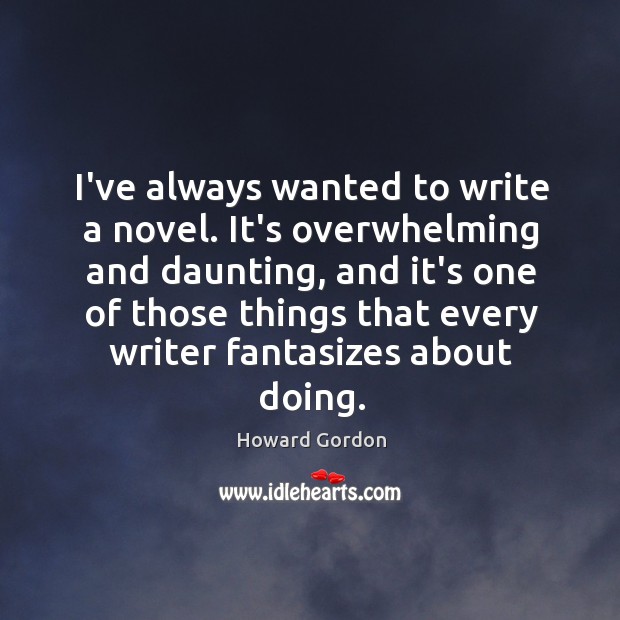 I’ve always wanted to write a novel. It’s overwhelming and daunting, and Howard Gordon Picture Quote