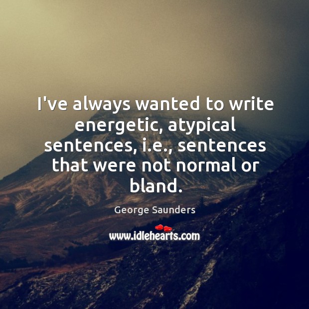 I’ve always wanted to write energetic, atypical sentences, i.e., sentences that George Saunders Picture Quote