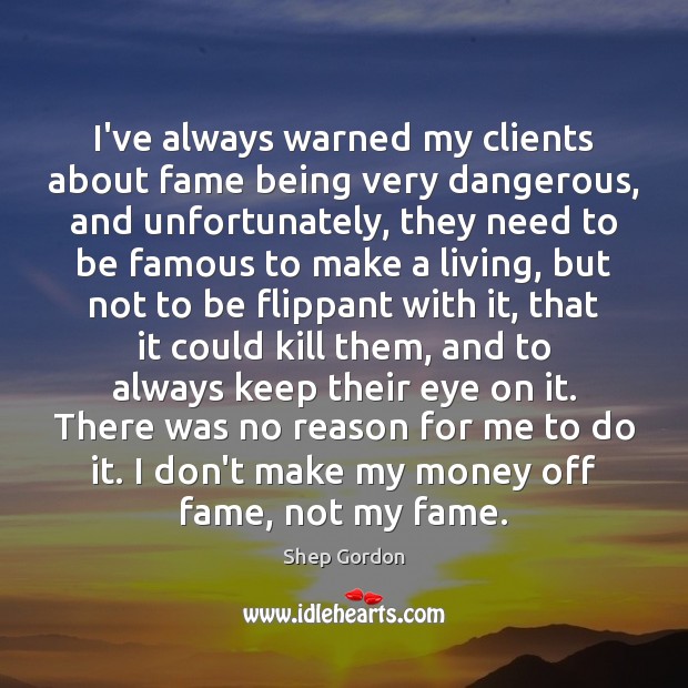 I’ve always warned my clients about fame being very dangerous, and unfortunately, Shep Gordon Picture Quote