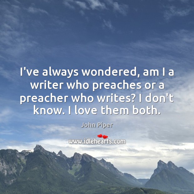 I’ve always wondered, am I a writer who preaches or a preacher John Piper Picture Quote