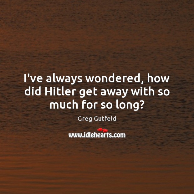 I’ve always wondered, how did Hitler get away with so much for so long? Greg Gutfeld Picture Quote