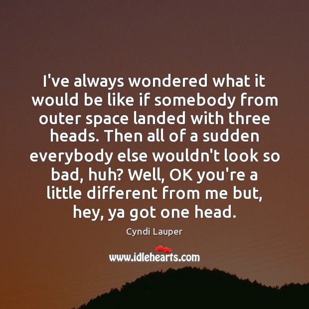 I’ve always wondered what it would be like if somebody from outer Cyndi Lauper Picture Quote