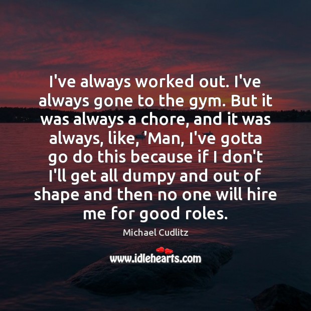 I’ve always worked out. I’ve always gone to the gym. But it Michael Cudlitz Picture Quote