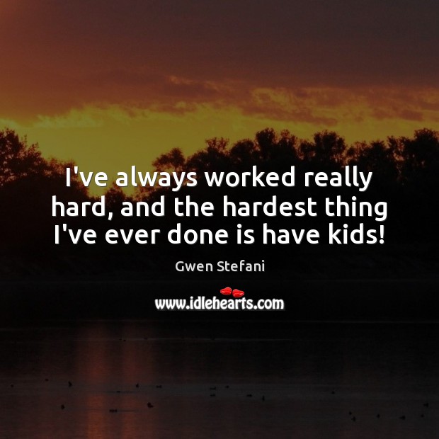 I’ve always worked really hard, and the hardest thing I’ve ever done is have kids! Gwen Stefani Picture Quote