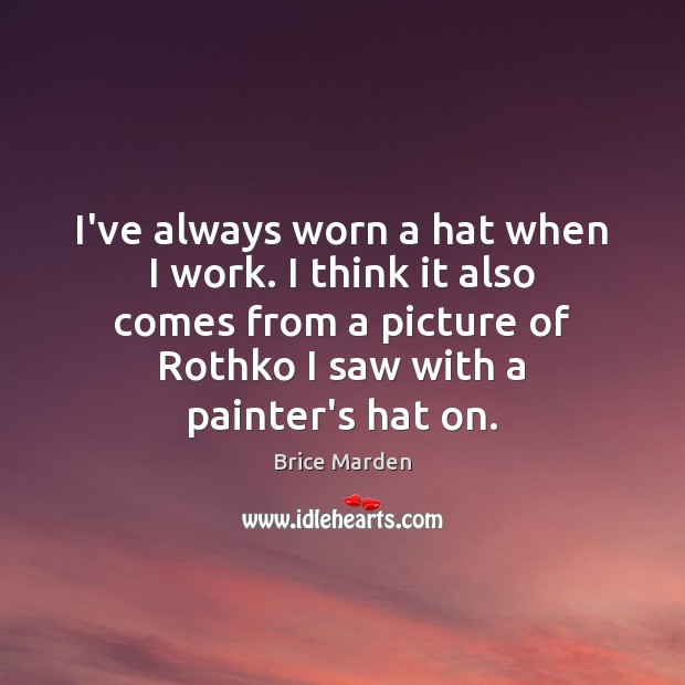 I’ve always worn a hat when I work. I think it also Brice Marden Picture Quote