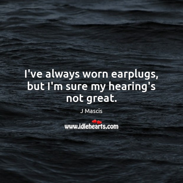 I’ve always worn earplugs, but I’m sure my hearing’s not great. J Mascis Picture Quote