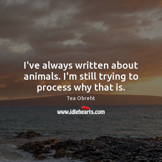 I’ve always written about animals. I’m still trying to process why that is. Tea Obreht Picture Quote