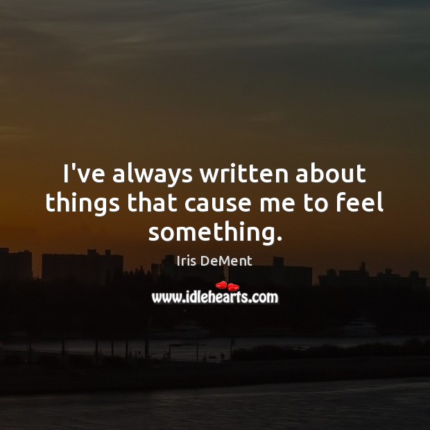 I’ve always written about things that cause me to feel something. Image