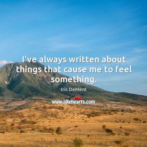 I’ve always written about things that cause me to feel something. Iris DeMent Picture Quote