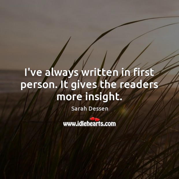 I’ve always written in first person. It gives the readers more insight. Sarah Dessen Picture Quote