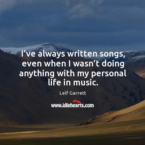 I’ve always written songs, even when I wasn’t doing anything with my personal life in music. Leif Garrett Picture Quote