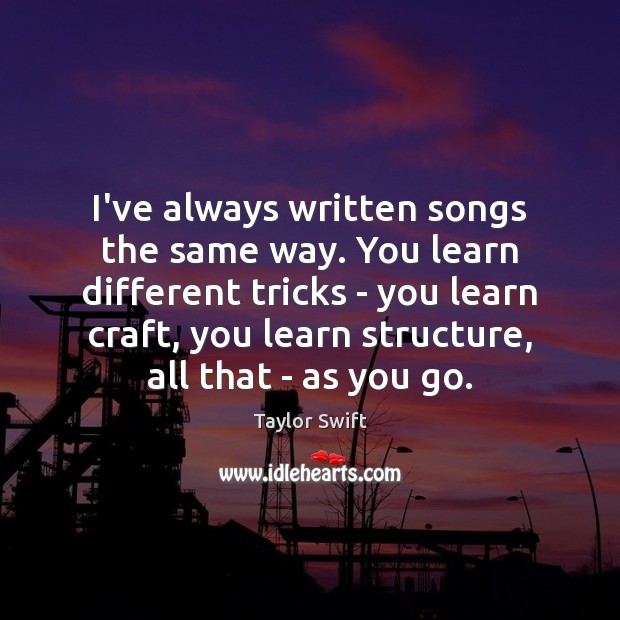 I’ve always written songs the same way. You learn different tricks – Taylor Swift Picture Quote
