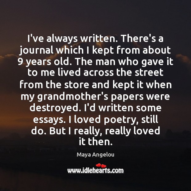 I’ve always written. There’s a journal which I kept from about 9 years Maya Angelou Picture Quote