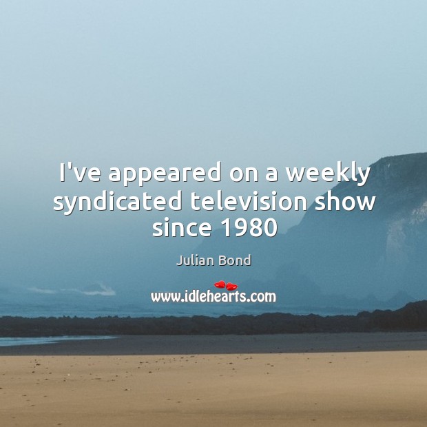 I’ve appeared on a weekly syndicated television show since 1980 Julian Bond Picture Quote