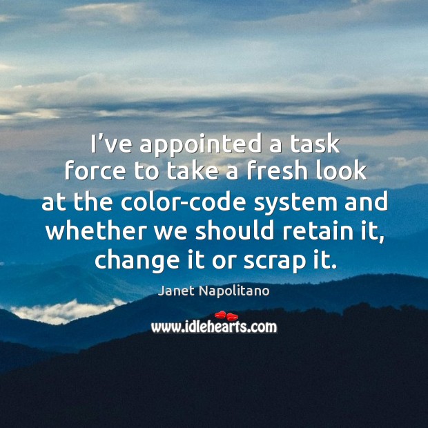I’ve appointed a task force to take a fresh look at the color-code system and whether we should retain it Janet Napolitano Picture Quote