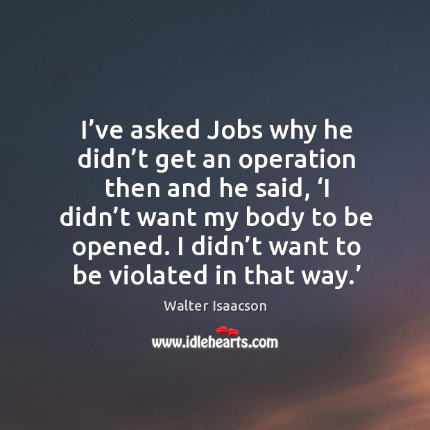 I’ve asked jobs why he didn’t get an operation then and he said, ‘i didn’t want my body to be opened. Walter Isaacson Picture Quote